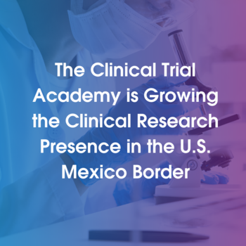 The Clinical Trial Academy is Growing the Clinical Research Presence in the U.S. Mexico Border